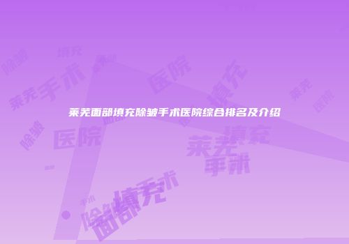 莱芜面部填充除皱手术医院综合排名及介绍