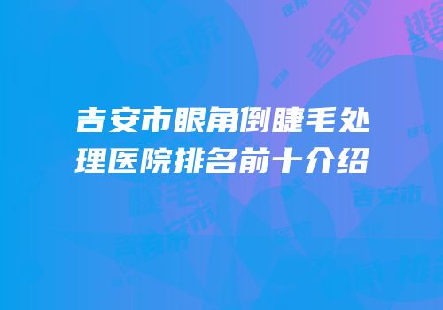 吉安市眼角倒睫毛处理医院排名前十介绍