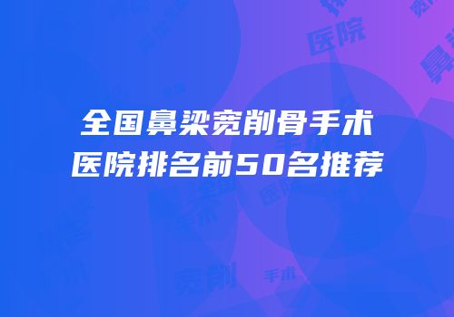 全国鼻梁宽削骨手术医院排名前50名推荐