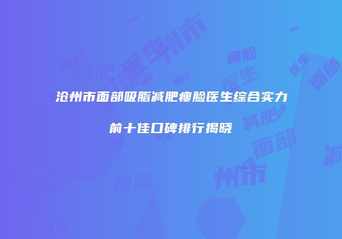 沧州市面部吸脂减肥瘦脸医生综合实力前十佳口碑排行揭晓