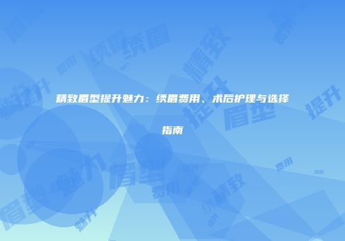 精致眉型提升魅力：绣眉费用、术后护理与选择指南