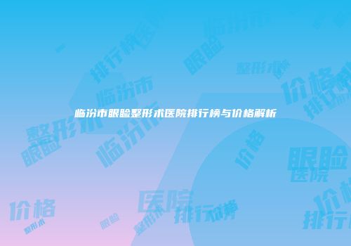 临汾市眼睑整形术医院排行榜与价格解析