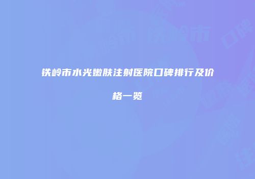 铁岭市水光嫩肤注射医院口碑排行及价格一览