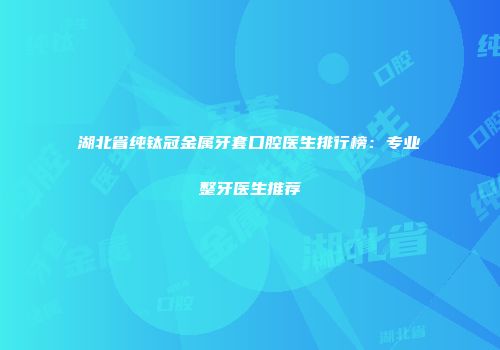 湖北省纯钛冠金属牙套口腔医生排行榜：专业整牙医生推荐