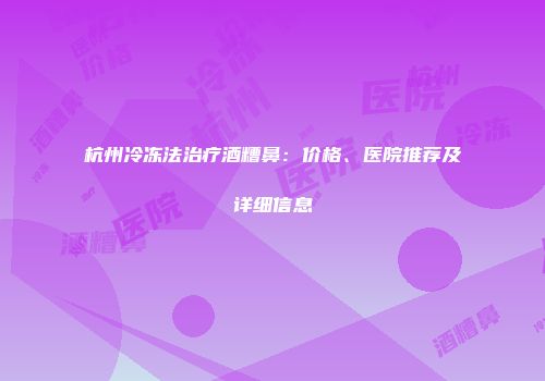 杭州冷冻法治疗酒糟鼻：价格、医院推荐及详细信息