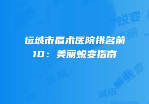 运城市眉术医院排名前10：美丽蜕变指南