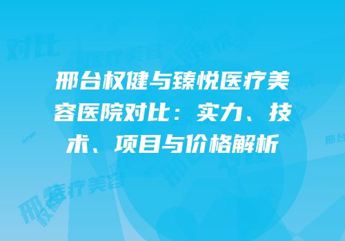 邢台权健与臻悦医疗美容医院对比：实力、技术、项目与价格解析