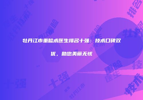 牡丹江市重睑术医生排名十强：技术口碑双优，助您美丽无忧