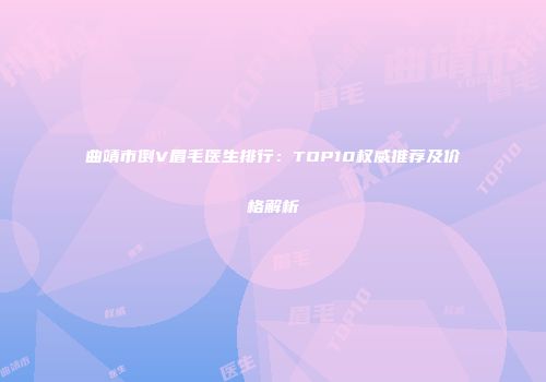 曲靖市倒V眉毛医生排行：TOP10权威推荐及价格解析