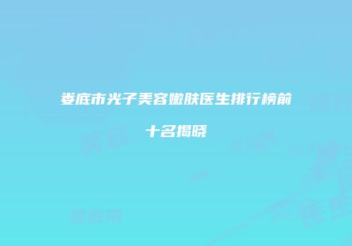 娄底市光子美容嫩肤医生排行榜前十名揭晓