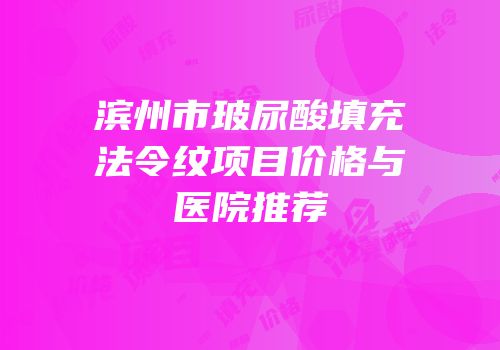滨州市玻尿酸填充法令纹项目价格与医院推荐