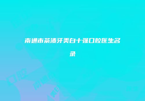 南通市茶渍牙美白十强口腔医生名录