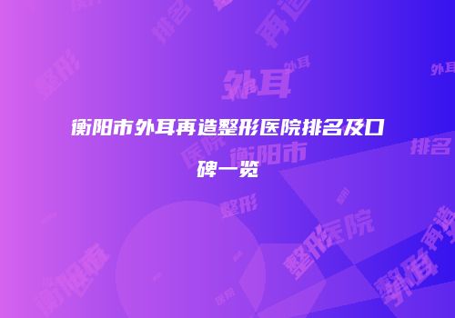 衡阳市外耳再造整形医院排名及口碑一览
