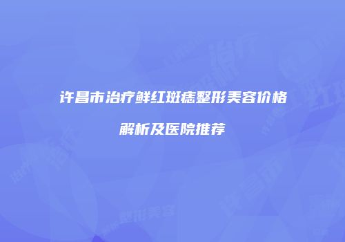 许昌市治疗鲜红斑痣整形美容价格解析及医院推荐