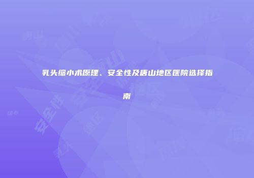 乳头缩小术原理、安全性及唐山地区医院选择指南