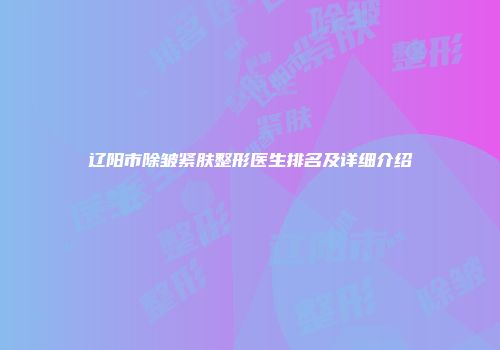 辽阳市除皱紧肤整形医生排名及详细介绍