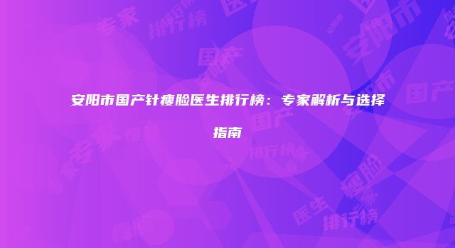 安阳市国产针瘦脸医生排行榜：专家解析与选择指南