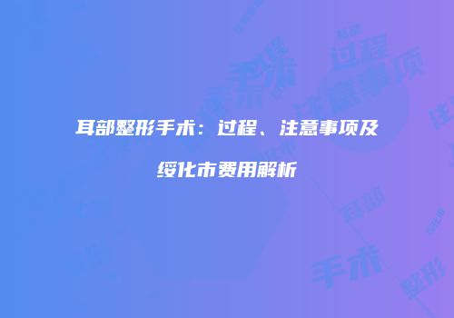 耳部整形手术：过程、注意事项及绥化市费用解析