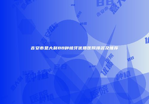 吉安市意大利BB种植牙优质医院排名及推荐