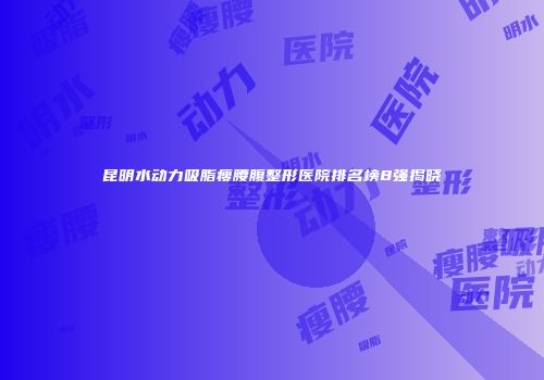 昆明水动力吸脂瘦腰腹整形医院排名榜8强揭晓