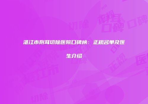 湛江市附耳切除医院口碑榜：正规名单及医生介绍