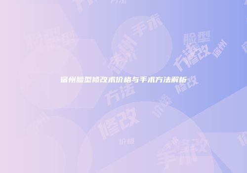 宿州脸型修改术价格与手术方法解析