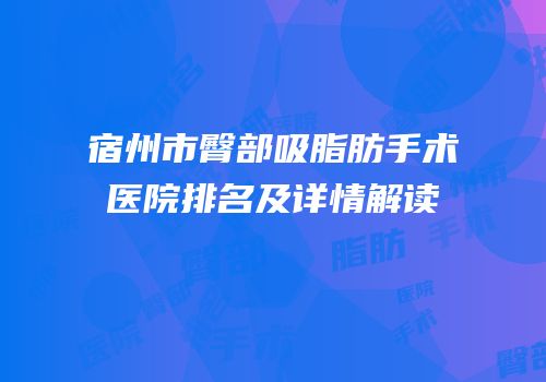 宿州市臀部吸脂肪手术医院排名及详情解读
