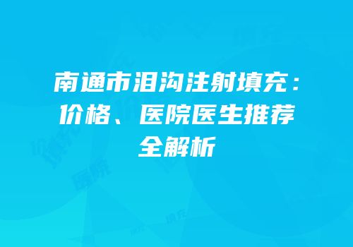 南通市泪沟注射填充：价格、医院医生推荐全解析