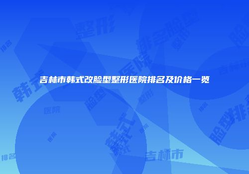 吉林市韩式改脸型整形医院排名及价格一览