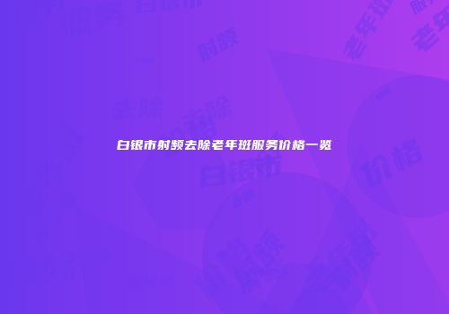 白银市射频去除老年斑服务价格一览