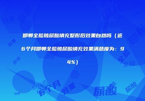 邯郸全脸玻尿酸填充整形后效果自然吗（近6个月邯郸全脸玻尿酸填充效果满意度为：94%）
