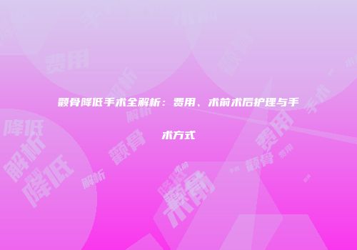 颧骨降低手术全解析：费用、术前术后护理与手术方式