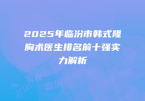2025年临汾市韩式隆胸术医生排名前十强实力解析