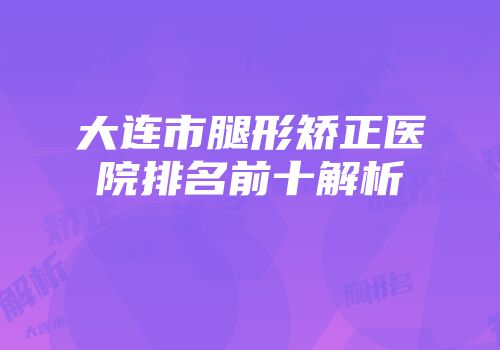 大连市腿形矫正医院排名前十解析