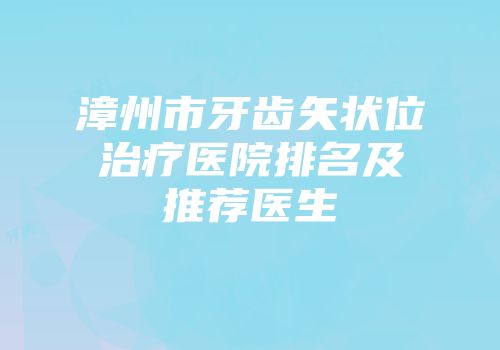 漳州市牙齿矢状位治疗医院排名及推荐医生