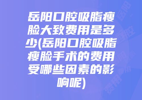 岳阳口腔吸脂瘦脸大致费用是多少(岳阳口腔吸脂瘦脸手术的费用受哪些因素的影响呢)