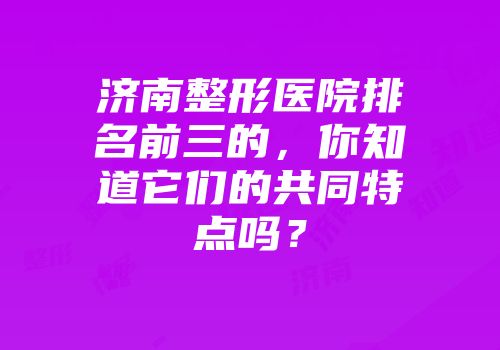 济南整形医院排名前三的，你知道它们的共同特点吗？