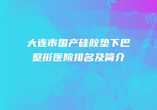 大连市国产硅胶垫下巴整形医院排名及简介