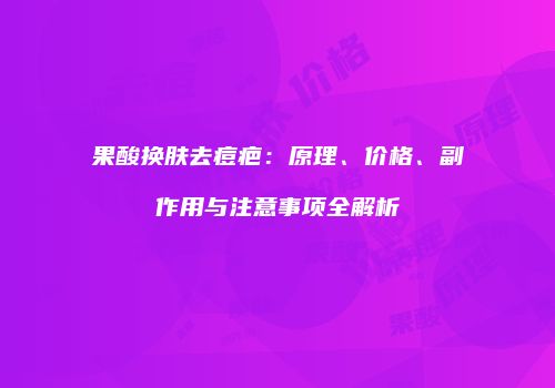 果酸换肤去痘疤：原理、价格、副作用与注意事项全解析