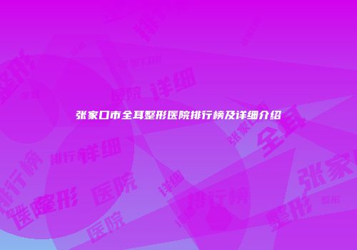 张家口市全耳整形医院排行榜及详细介绍