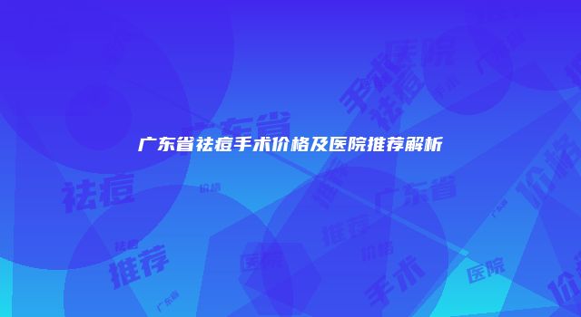 广东省祛痘手术价格及医院推荐解析