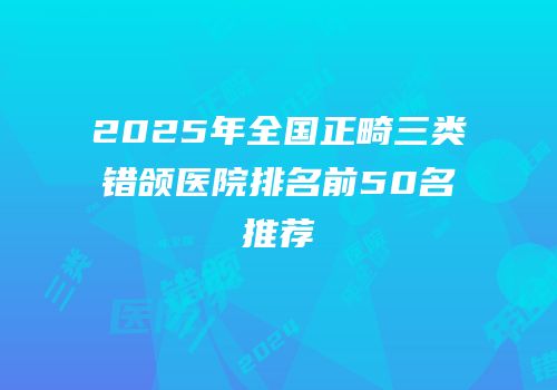 2025年全国正畸三类错颌医院排名前50名推荐