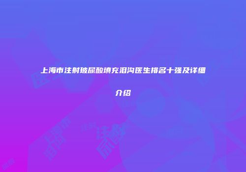 上海市注射玻尿酸填充泪沟医生排名十强及详细介绍