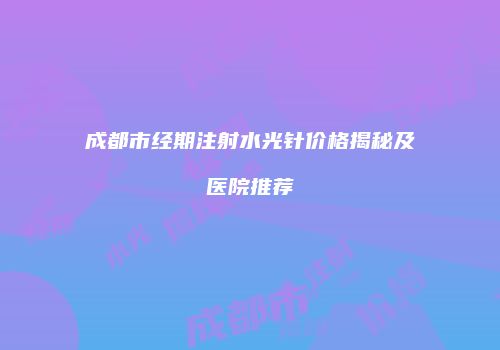 成都市经期注射水光针价格揭秘及医院推荐