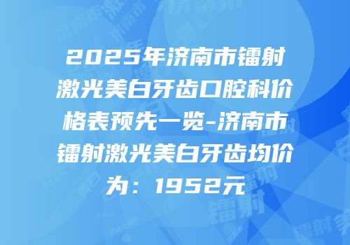 2025年济南市镭射激光美白牙齿口腔科价格表预先一览-济南市镭射激光美白牙齿均价为：1952元