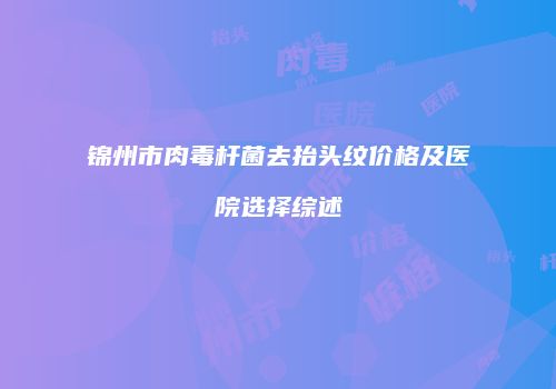 锦州市肉毒杆菌去抬头纹价格及医院选择综述