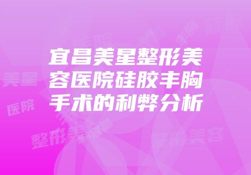 宜昌美星整形美容医院硅胶丰胸手术的利弊分析