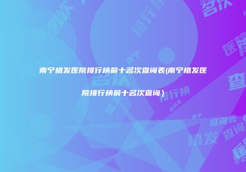 南宁植发医院排行榜前十名次查询表(南宁植发医院排行榜前十名次查询）