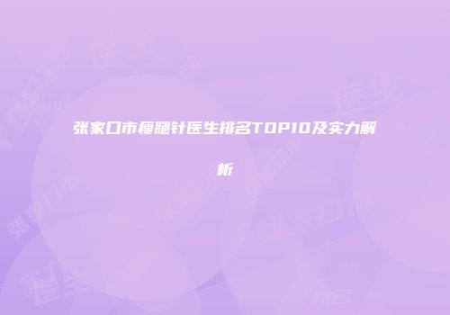 张家口市瘦腿针医生排名TOP10及实力解析
