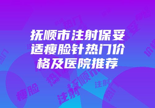 抚顺市注射保妥适瘦脸针热门价格及医院推荐